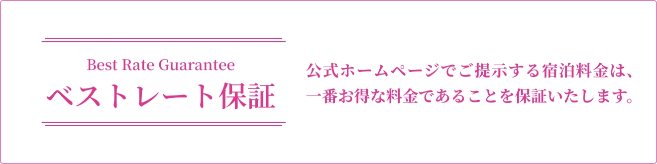 ベストレート保証 公式ホームページでご提示する宿泊料金は、一番お得な料金であることを保証いたします。